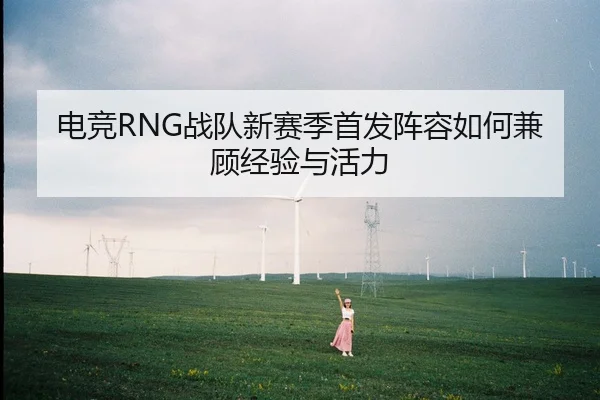 电竞RNG战队新赛季首发阵容如何兼顾经验与活力